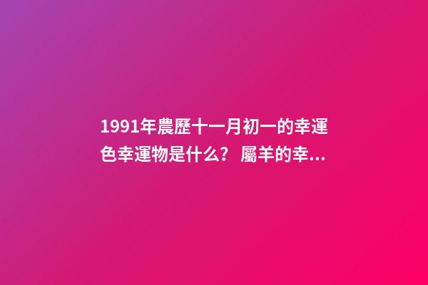 1991年農歷十一月初一的幸運色幸運物是什么？ 屬羊的幸運色是什么顏色-第1張-觀點-玄機派